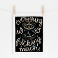 An 8x10 art print that says 'everything is so fucking much' in off-white on a black background. In the middle is an eye with flowers for top lashes and tears falling down.