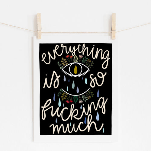 An 8x10 art print that says 'everything is so fucking much' in off-white on a black background. In the middle is an eye with flowers for top lashes and tears falling down.