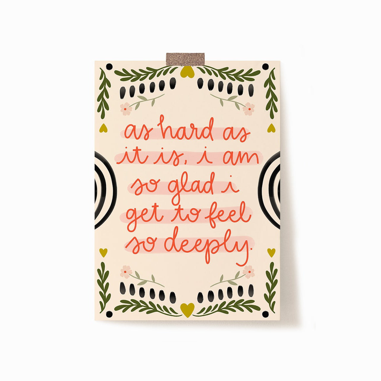 A 5x7 art print with a cream background. It says 'as hard as it is, i am so glad i get to feel so deeply.' in red with embellishments of flowers and leaves as a border.