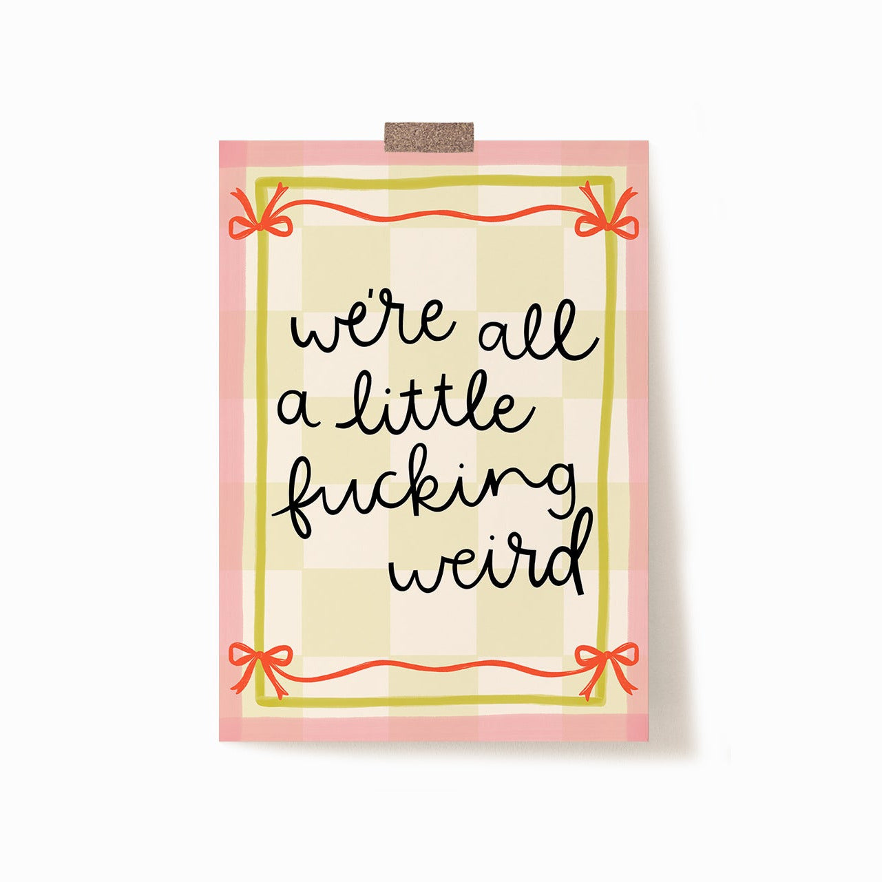 A 5x7 art print that says 'we're all a little fucking weird' bordered by a yellow and pink frame with red bows. It has a pale yellow checkered background.